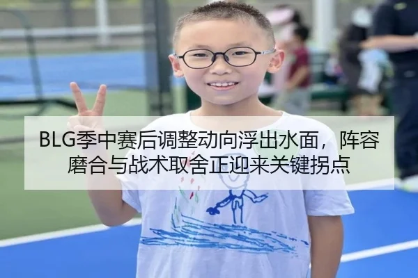 BLG季中赛后调整动向浮出水面，阵容磨合与战术取舍正迎来关键拐点