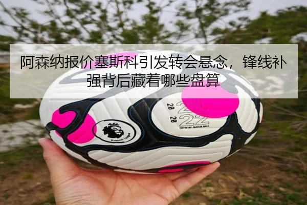 阿森纳报价塞斯科引发转会悬念，锋线补强背后藏着哪些盘算